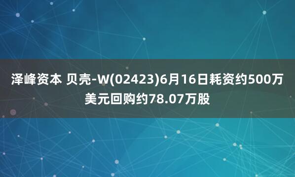 泽峰资本 贝壳-W(02423)6月16日耗资约500万美元回购约78.07万股