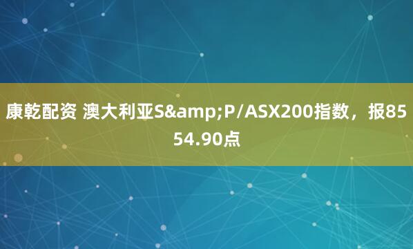 康乾配资 澳大利亚S&P/ASX200指数，报8554.90点