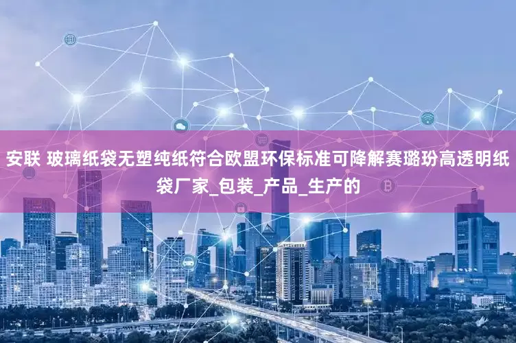 安联 玻璃纸袋无塑纯纸符合欧盟环保标准可降解赛璐玢高透明纸袋厂家_包装_产品_生产的