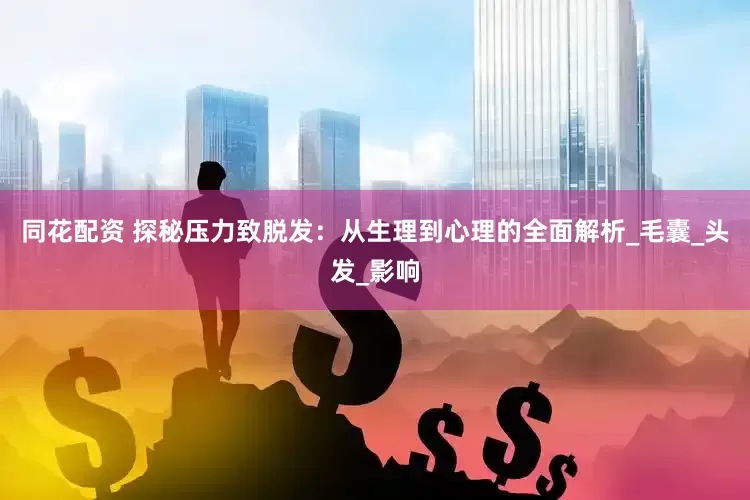 同花配资 探秘压力致脱发：从生理到心理的全面解析_毛囊_头发_影响