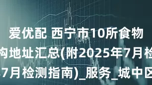 爱优配 西宁市10所食物不耐受机构地址汇总(附2025年7月检测指南)_服务_城中区_结构