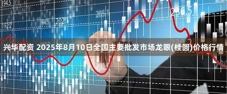 兴华配资 2025年8月10日全国主要批发市场龙眼(桂圆)价格行情