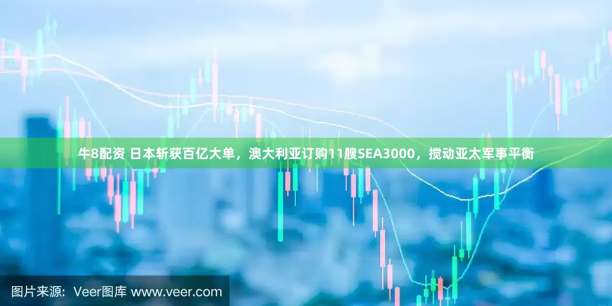 牛8配资 日本斩获百亿大单，澳大利亚订购11艘SEA3000，搅动亚太军事平衡