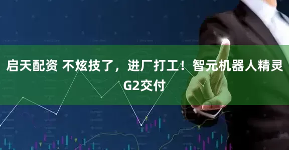 启天配资 不炫技了，进厂打工！智元机器人精灵G2交付