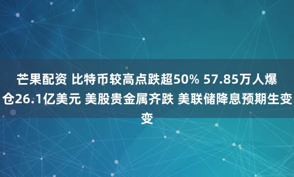 芒果配资 比特币较高点跌超50% 57.85万人爆仓26.1亿美元 美股贵金属齐跌 美联储降息预期生变