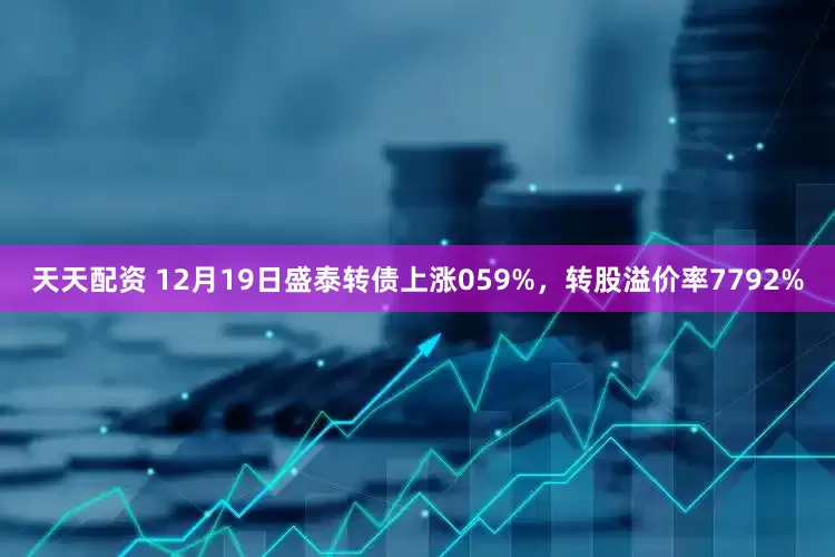 天天配资 12月19日盛泰转债上涨059%，转股溢价率7792%