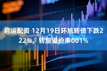 启运配资 12月19日环旭转债下跌222%，转股溢价率001%