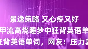 景逸策略 又心疼又好笑，女孩甲流高烧睡梦中狂背英语单词，网友：压力真大