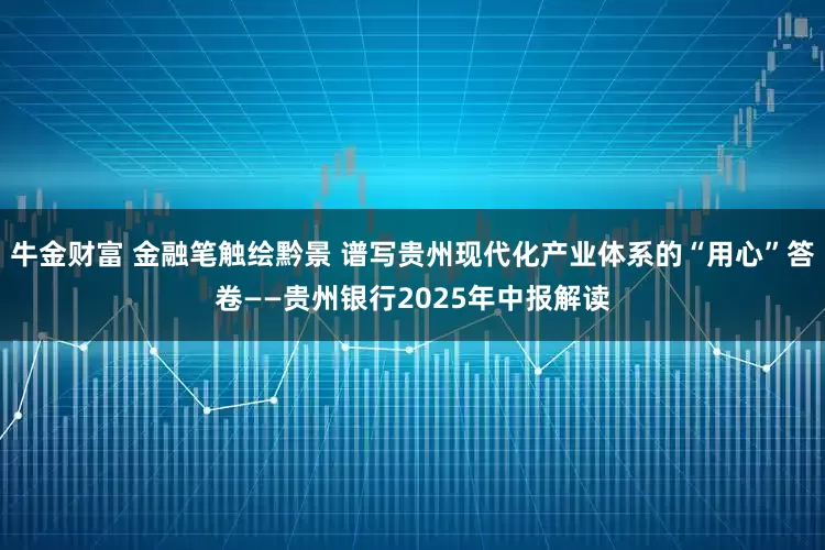 牛金财富 金融笔触绘黔景 谱写贵州现代化产业体系的“用心”答卷——贵州银行2025年中报解读